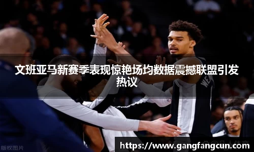 文班亚马新赛季表现惊艳场均数据震撼联盟引发热议